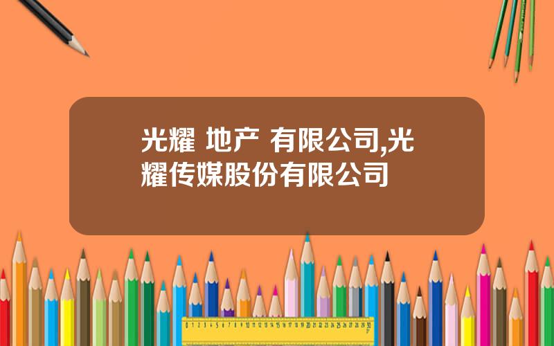 光耀 地产 有限公司,光耀传媒股份有限公司